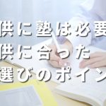 子供に塾は必要?子供に合った塾選びのポイント